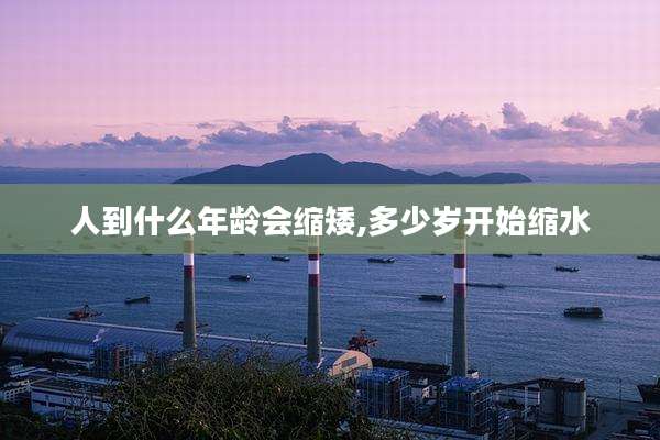人到什么年龄会缩矮,多少岁开始缩水