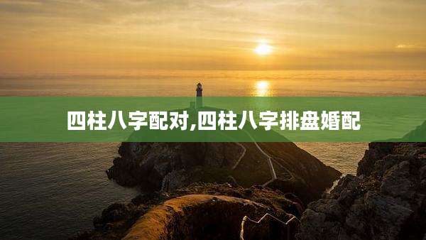 四柱八字配对,四柱八字排盘婚配