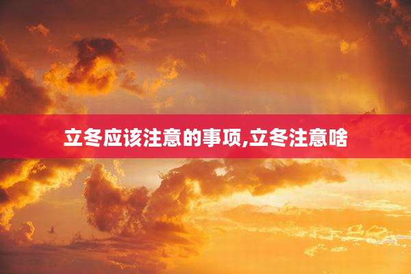 立冬应该注意的事项,立冬注意啥