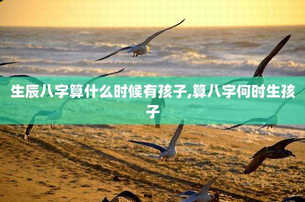 生辰八字算什么时候有孩子,算八字何时生孩子