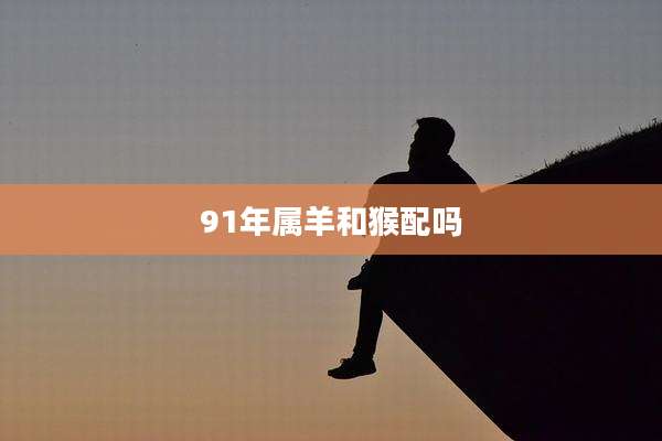 91年属羊和猴配吗