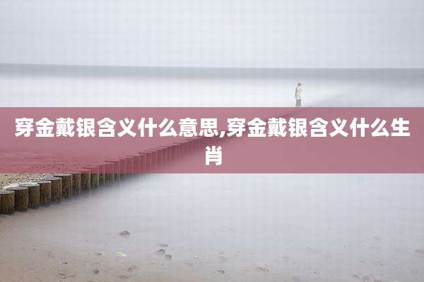 穿金戴银含义什么意思,穿金戴银含义什么生肖