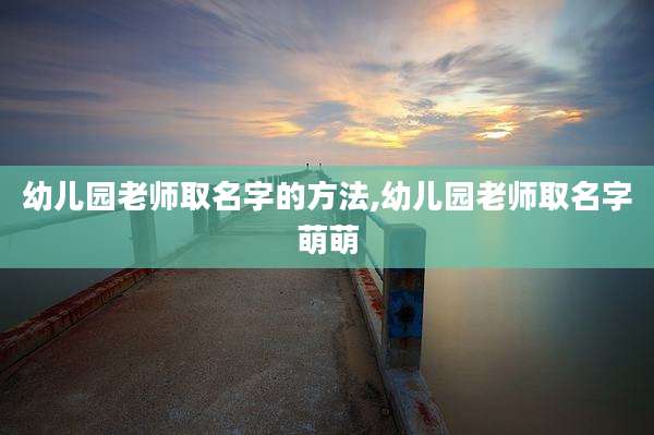 幼儿园老师取名字的方法,幼儿园老师取名字萌萌