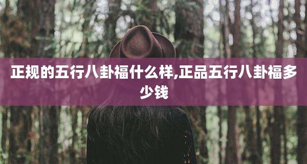 正规的五行八卦福什么样,正品五行八卦福多少钱