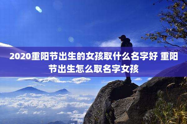 2020重阳节出生的女孩取什么名字好 重阳节出生怎么取名字女孩