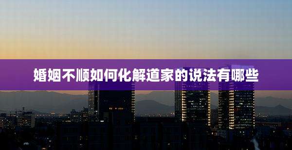 婚姻不顺如何化解道家的说法有哪些