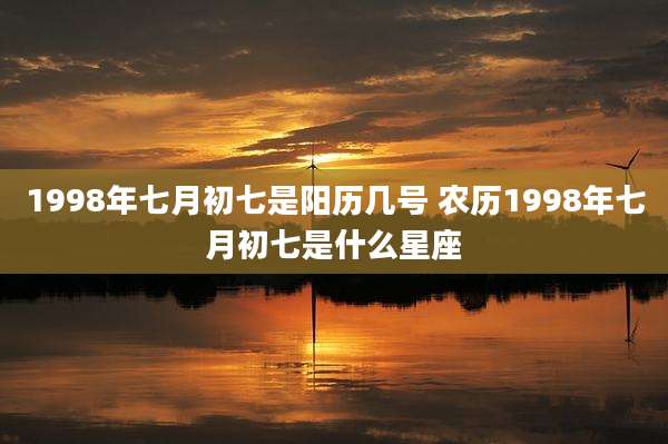 1998年七月初七是阳历几号 农历1998年七月初七是什么星座