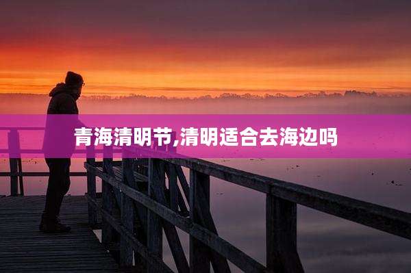 青海清明节,清明适合去海边吗