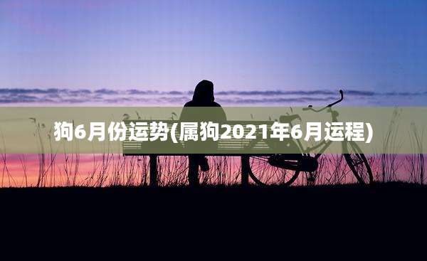 狗6月份运势(属狗2021年6月运程)