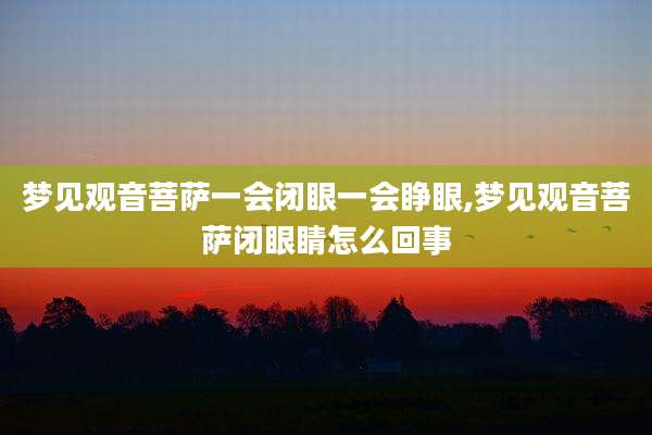 梦见观音菩萨一会闭眼一会睁眼,梦见观音菩萨闭眼睛怎么回事