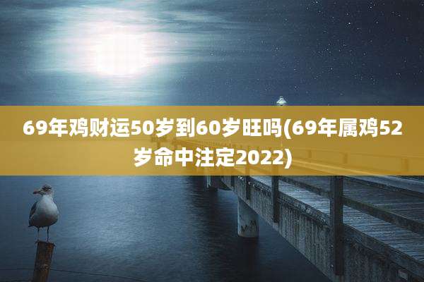 69年鸡财运50岁到60岁旺吗(69年属鸡52岁命中注定2022)