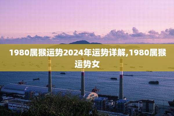 1980属猴运势2024年运势详解,1980属猴运势女