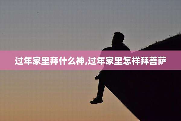 过年家里拜什么神,过年家里怎样拜菩萨