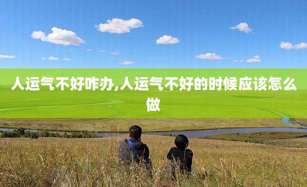 人运气不好咋办,人运气不好的时候应该怎么做