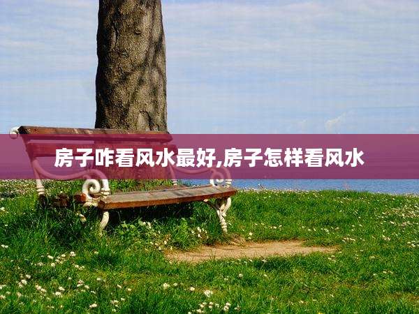 房子咋看风水最好,房子怎样看风水
