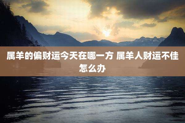 属羊的偏财运今天在哪一方 属羊人财运不佳怎么办
