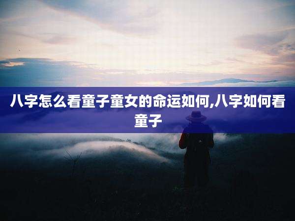 八字怎么看童子童女的命运如何,八字如何看童子