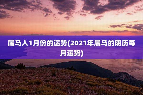 属马人1月份的运势(2021年属马的阴历每月运势)