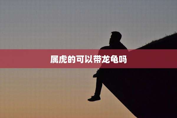 属虎的可以带龙龟吗