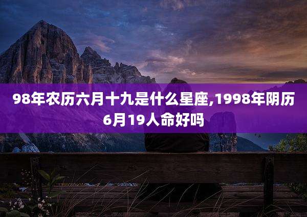 98年农历六月十九是什么星座,1998年阴历6月19人命好吗
