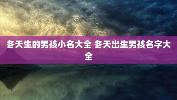 冬天生的男孩小名大全 冬天出生男孩名字大全