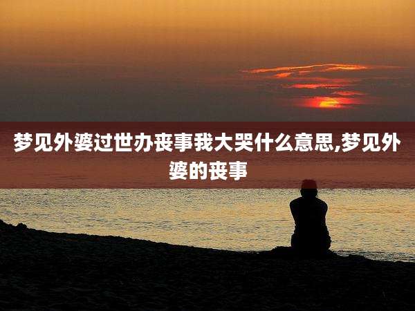 梦见外婆过世办丧事我大哭什么意思,梦见外婆的丧事