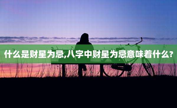 什么是财星为忌,八字中财星为忌意味着什么?