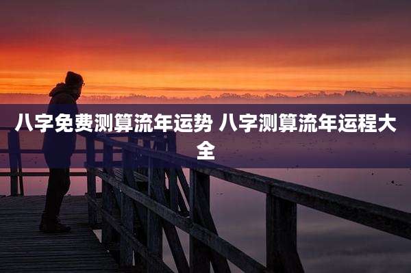 八字免费测算流年运势 八字测算流年运程大全
