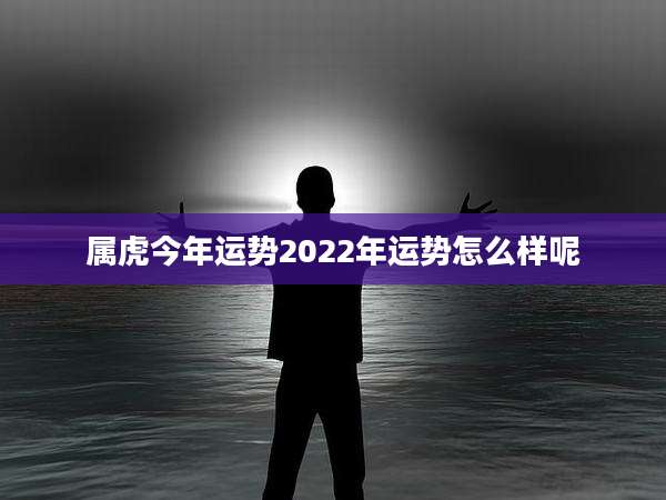 属虎今年运势2022年运势怎么样呢