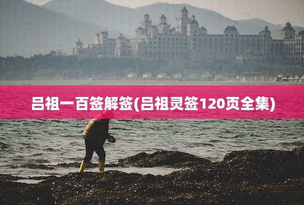 吕祖一百签解签(吕祖灵签120页全集)