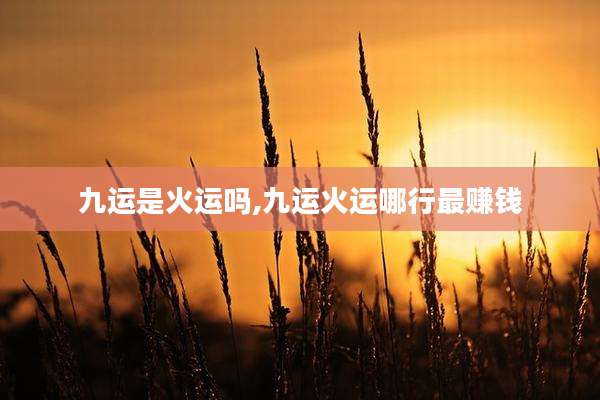 九运是火运吗,九运火运哪行最赚钱