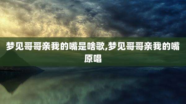 梦见哥哥亲我的嘴是啥歌,梦见哥哥亲我的嘴原唱