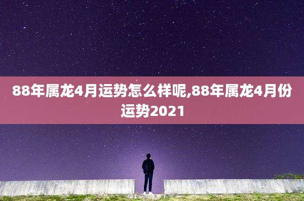 88年属龙4月运势怎么样呢,88年属龙4月份运势2021