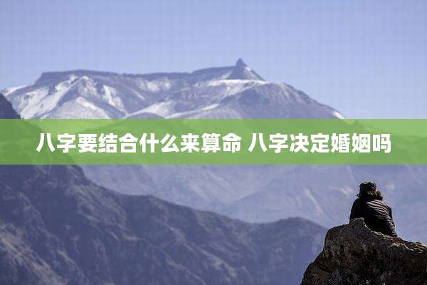 八字要结合什么来算命 八字决定婚姻吗