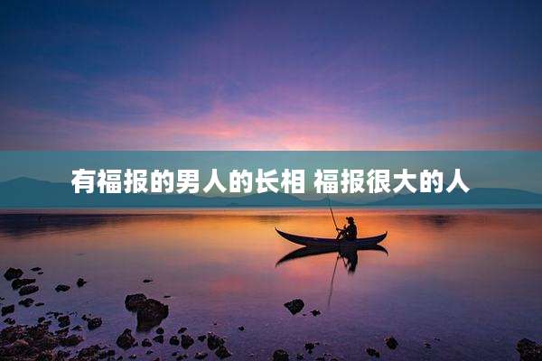 有福报的男人的长相 福报很大的人