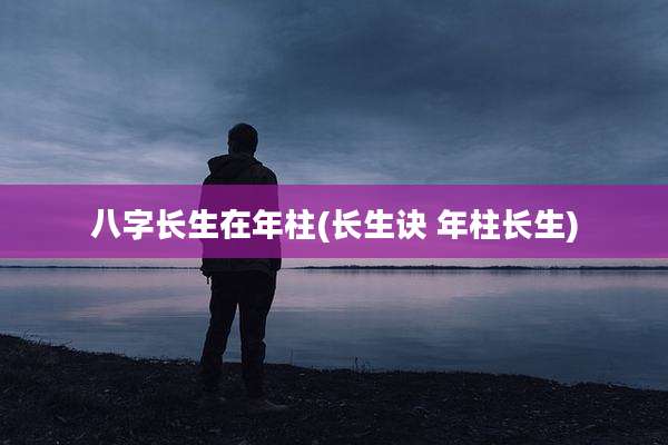 八字长生在年柱(长生诀 年柱长生)