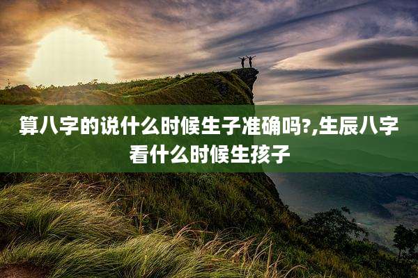 算八字的说什么时候生子准确吗?,生辰八字看什么时候生孩子