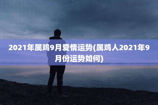 2021年属鸡9月爱情运势(属鸡人2021年9月份运势如何)