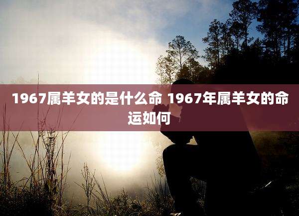 1967属羊女的是什么命 1967年属羊女的命运如何