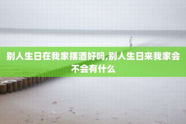 别人生日在我家摆酒好吗,别人生日来我家会不会有什么