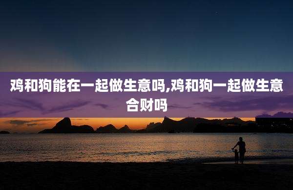 鸡和狗能在一起做生意吗,鸡和狗一起做生意合财吗