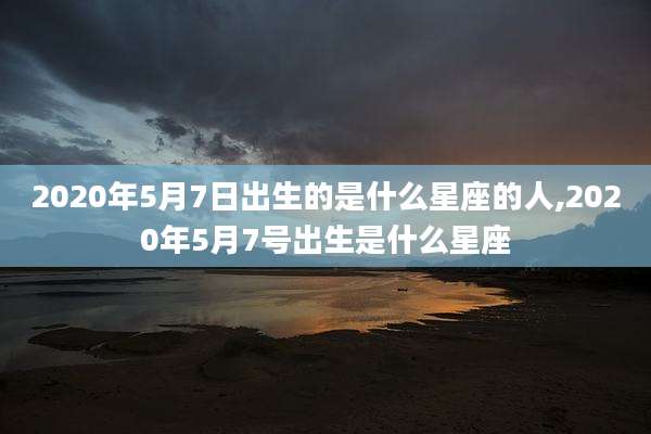 2020年5月7日出生的是什么星座的人,2020年5月7号出生是什么星座