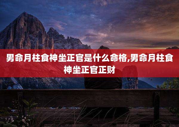 男命月柱食神坐正官是什么命格,男命月柱食神坐正官正财