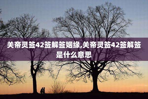 关帝灵签42签解签姻缘,关帝灵签42签解签是什么意思