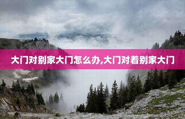 大门对别家大门怎么办,大门对着别家大门