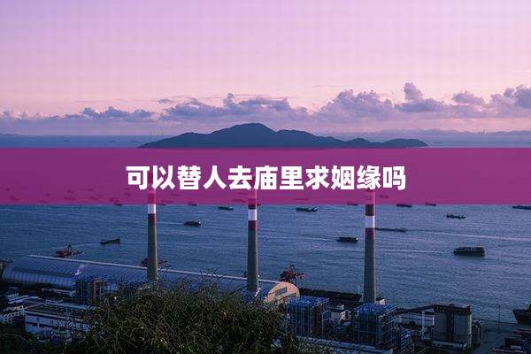 可以替人去庙里求姻缘吗