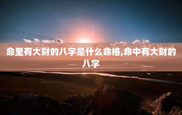 命里有大财的八字是什么命格,命中有大财的八字