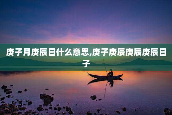 庚子月庚辰日什么意思,庚子庚辰庚辰庚辰日子