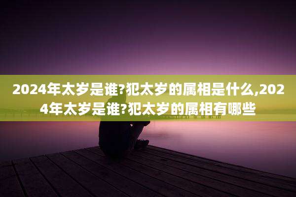2024年太岁是谁?犯太岁的属相是什么,2024年太岁是谁?犯太岁的属相有哪些