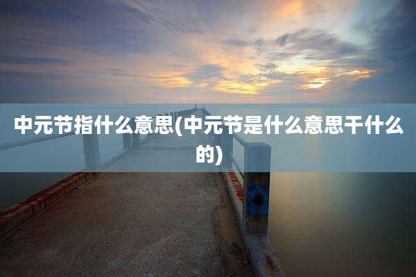 中元节指什么意思(中元节是什么意思干什么的)